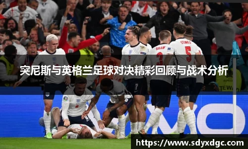 突尼斯与英格兰足球对决精彩回顾与战术分析