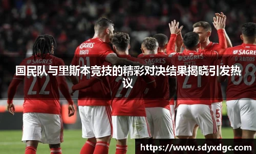国民队与里斯本竞技的精彩对决结果揭晓引发热议