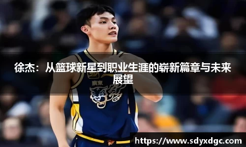 徐杰：从篮球新星到职业生涯的崭新篇章与未来展望