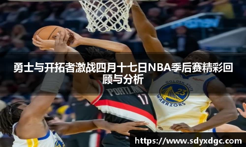 勇士与开拓者激战四月十七日NBA季后赛精彩回顾与分析