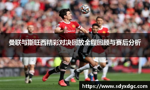曼联与斯旺西精彩对决回放全程回顾与赛后分析