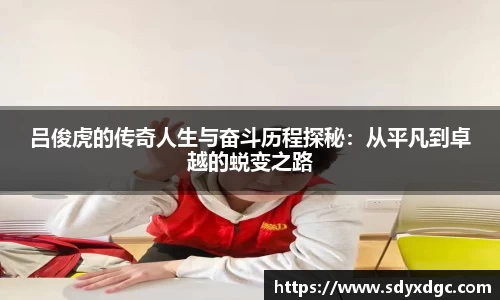 吕俊虎的传奇人生与奋斗历程探秘：从平凡到卓越的蜕变之路