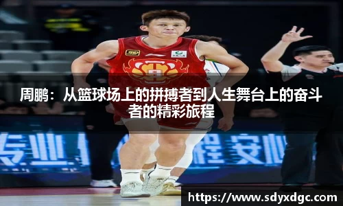 周鹏：从篮球场上的拼搏者到人生舞台上的奋斗者的精彩旅程